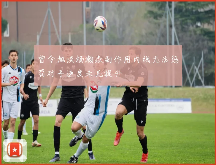 曾令旭谈杨瀚森副作用内线无法惩罚对手速度未见提升