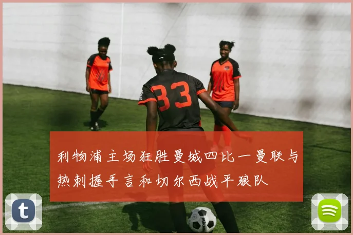 利物浦主场狂胜曼城四比一曼联与热刺握手言和切尔西战平狼队