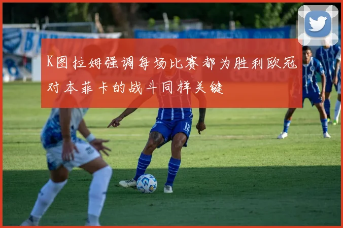 K图拉姆强调每场比赛都为胜利欧冠对本菲卡的战斗同样关键
