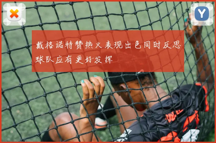 戴格诺特赞热火表现出色同时反思球队应有更好发挥
