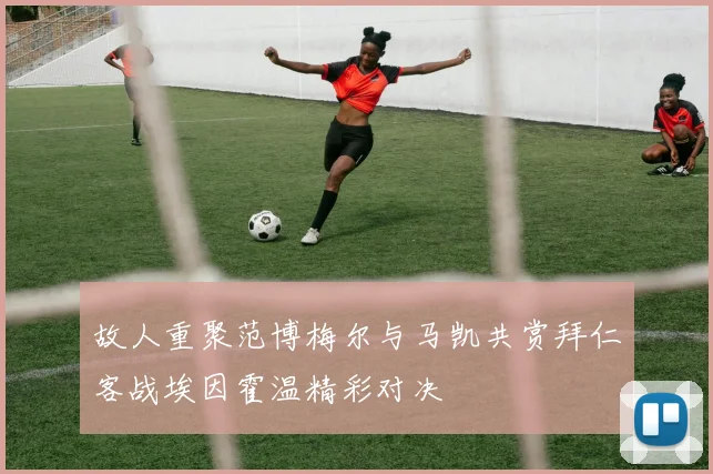 故人重聚范博梅尔与马凯共赏拜仁客战埃因霍温精彩对决