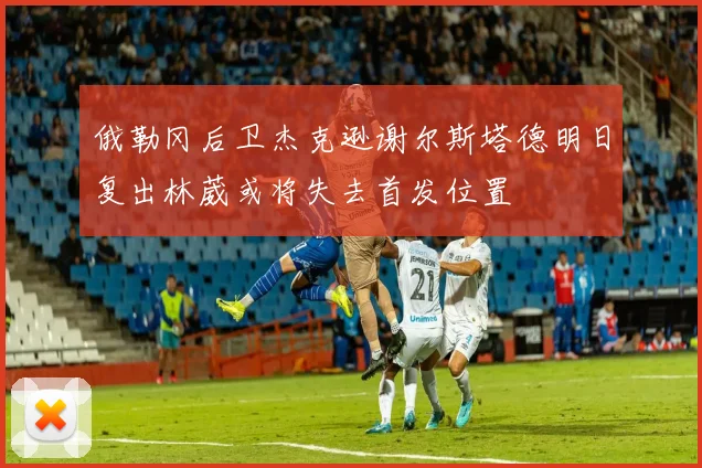 俄勒冈后卫杰克逊谢尔斯塔德明日复出林葳或将失去首发位置