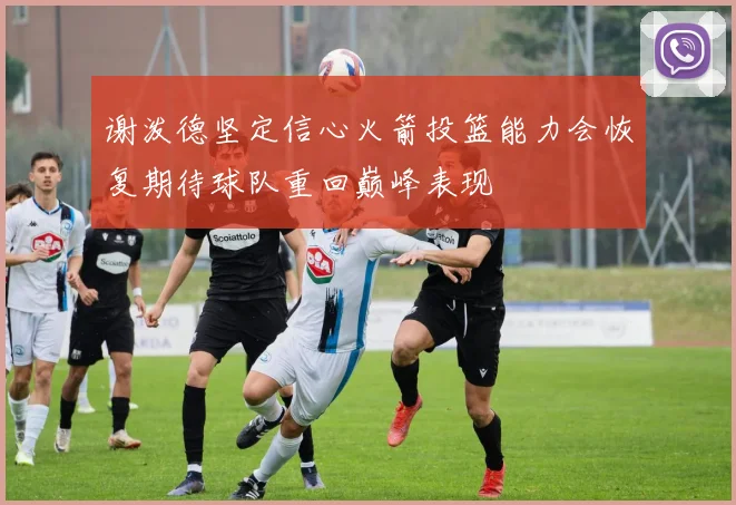 谢泼德坚定信心火箭投篮能力会恢复期待球队重回巅峰表现
