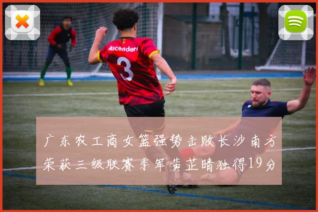 广东农工商女篮强势击败长沙南方荣获三级联赛季军黄芷晴独得19分助力胜利