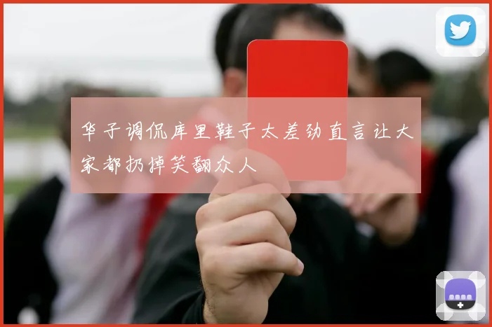 华子调侃库里鞋子太差劲直言让大家都扔掉笑翻众人