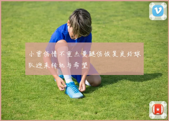 小曾伤情不重杰曼腿伤恢复良好球队迎来转机与希望