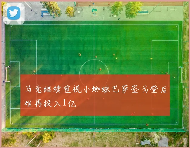 马竞继续重视小蜘蛛巴萨签戈登后难再投入1亿