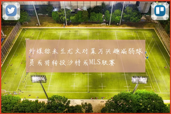 外媒称米兰尤文对莱万兴趣减弱球员或将转投沙特或MLS联赛