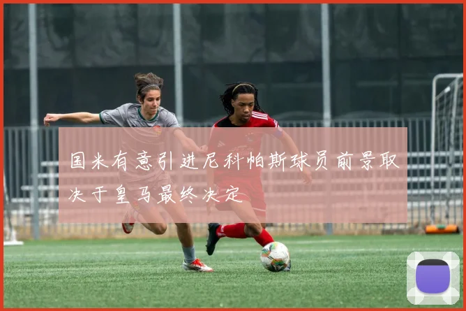 国米有意引进尼科帕斯球员前景取决于皇马最终决定