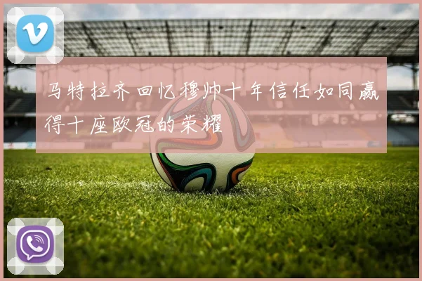 马特拉齐回忆穆帅十年信任如同赢得十座欧冠的荣耀
