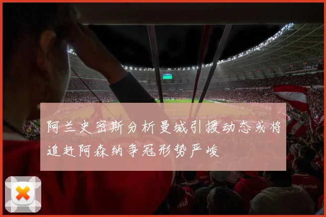 阿兰史密斯分析曼城引援动态或将追赶阿森纳争冠形势严峻