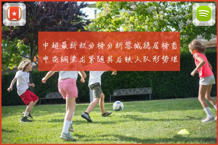 中超最新积分榜分析蓉城稳居榜首申花铜梁龙紧随其后铁人队形势堪忧