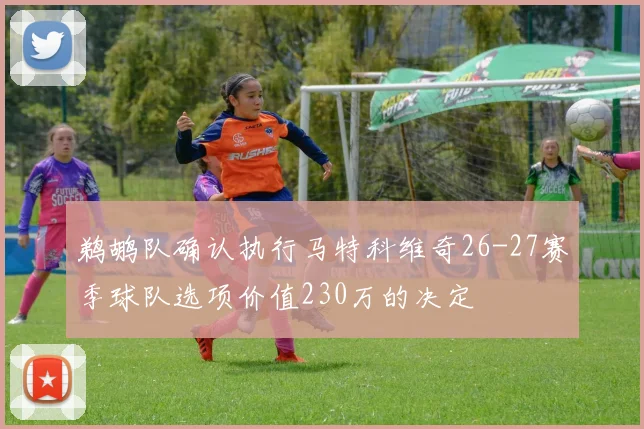 鹈鹕队确认执行马特科维奇26-27赛季球队选项价值230万的决定