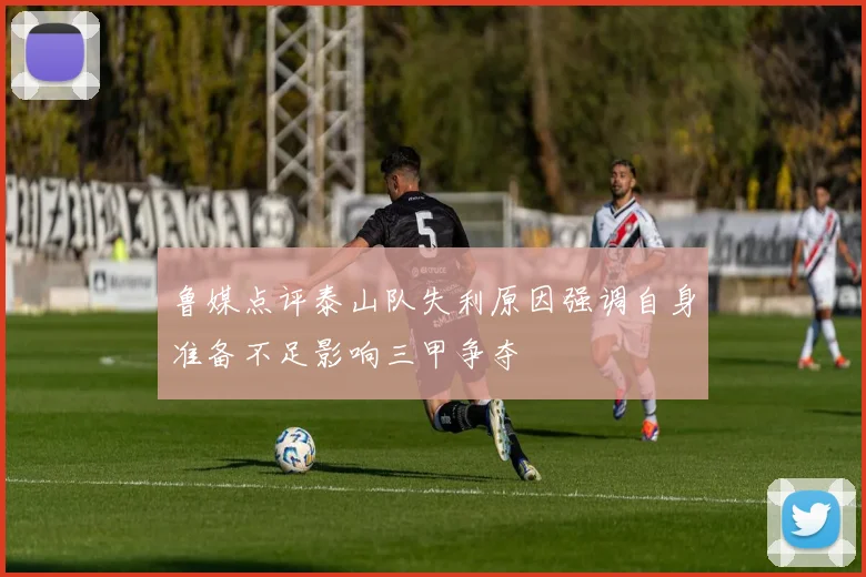 鲁媒点评泰山队失利原因强调自身准备不足影响三甲争夺