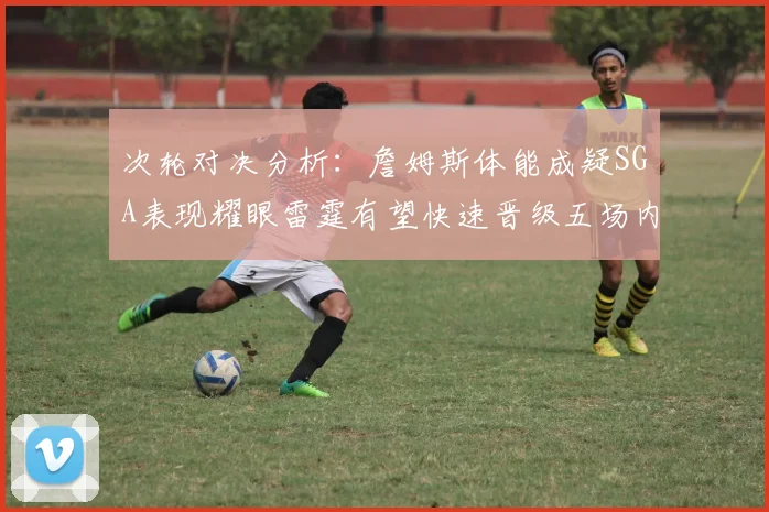 次轮对决分析：詹姆斯体能成疑SGA表现耀眼雷霆有望快速晋级五场内
