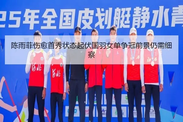 陈雨菲伤愈首秀状态起伏国羽女单争冠前景仍需细察
